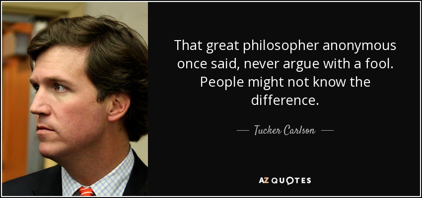 That great philosopher anonymous once said, never argue with a fool. People might not know the difference. - Tucker Carlson