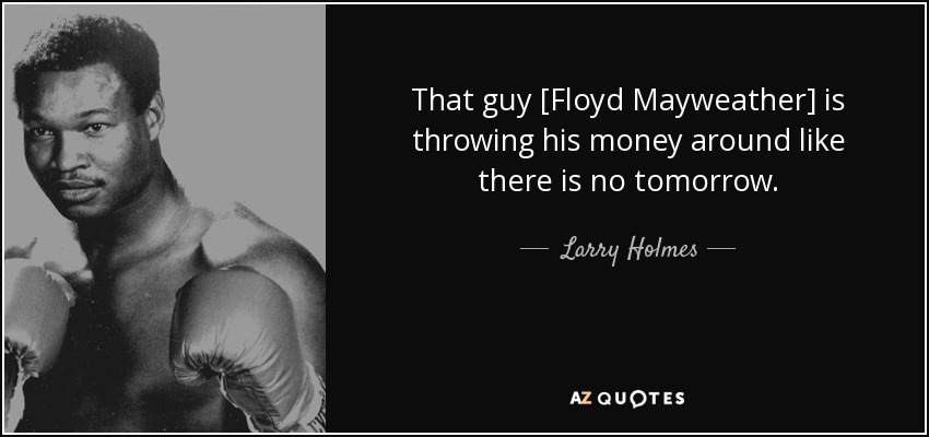 That guy [Floyd Mayweather] is throwing his money around like there is no tomorrow. - Larry Holmes