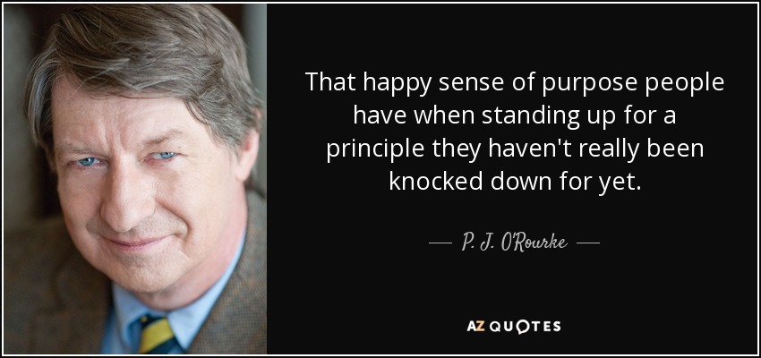 That happy sense of purpose people have when standing up for a principle they haven't really been knocked down for yet. - P. J. O'Rourke