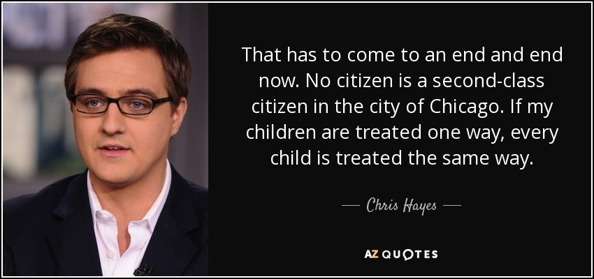 That has to come to an end and end now. No citizen is a second-class citizen in the city of Chicago. If my children are treated one way, every child is treated the same way. - Chris Hayes