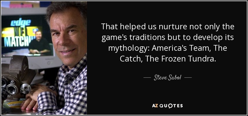 That helped us nurture not only the game's traditions but to develop its mythology: America's Team, The Catch, The Frozen Tundra. - Steve Sabol