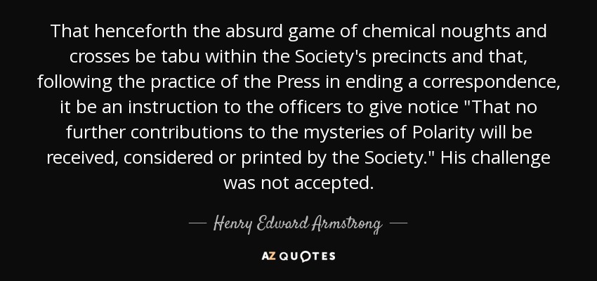 That henceforth the absurd game of chemical noughts and crosses be tabu within the Society's precincts and that, following the practice of the Press in ending a correspondence, it be an instruction to the officers to give notice 