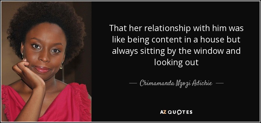 That her relationship with him was like being content in a house but always sitting by the window and looking out - Chimamanda Ngozi Adichie