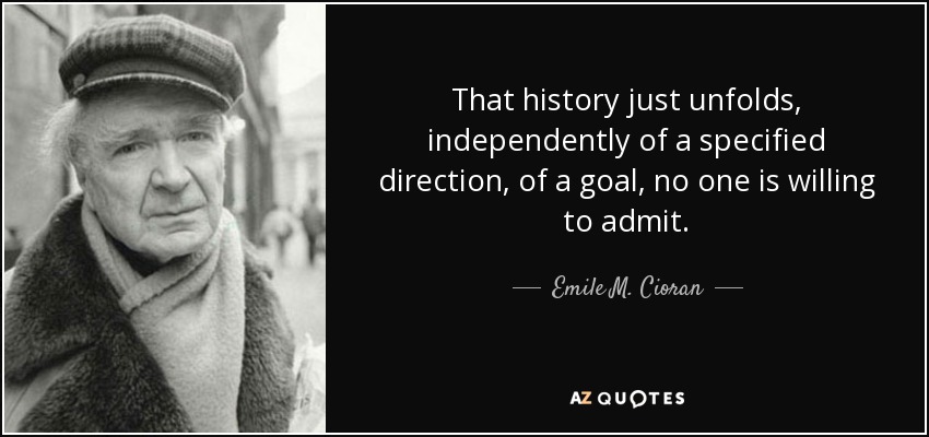 That history just unfolds, independently of a specified direction, of a goal, no one is willing to admit. - Emile M. Cioran