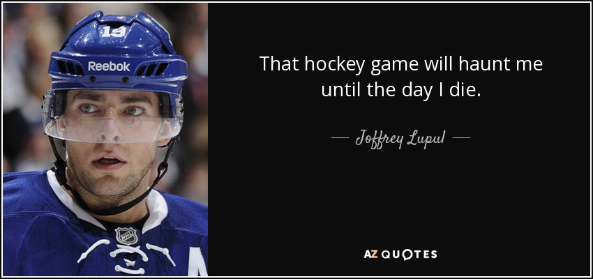 That hockey game will haunt me until the day I die. - Joffrey Lupul