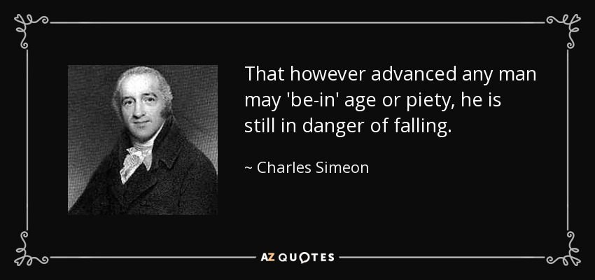That however advanced any man may 'be-in' age or piety, he is still in danger of falling. - Charles Simeon