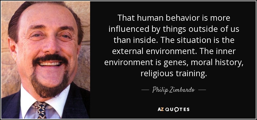 That human behavior is more influenced by things outside of us than inside. The situation is the external environment. The inner environment is genes, moral history, religious training. - Philip Zimbardo