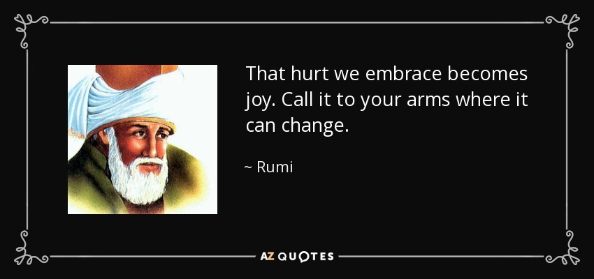 That hurt we embrace becomes joy. Call it to your arms where it can change. - Rumi