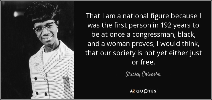 That I am a national figure because I was the first person in 192 years to be at once a congressman, black, and a woman proves, I would think, that our society is not yet either just or free. - Shirley Chisholm
