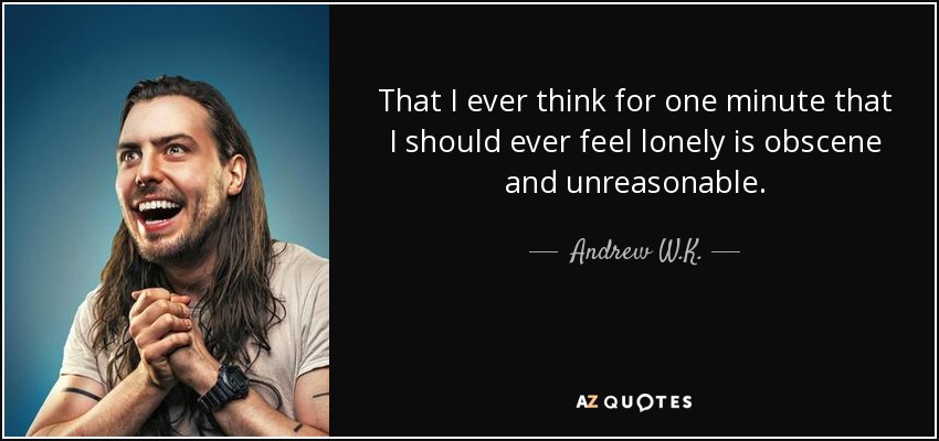 That I ever think for one minute that I should ever feel lonely is obscene and unreasonable. - Andrew W.K.