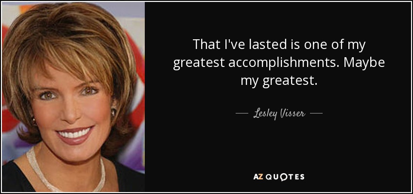 That I've lasted is one of my greatest accomplishments. Maybe my greatest. - Lesley Visser
