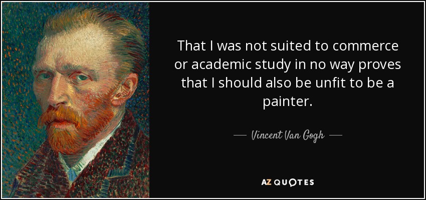 That I was not suited to commerce or academic study in no way proves that I should also be unfit to be a painter. - Vincent Van Gogh