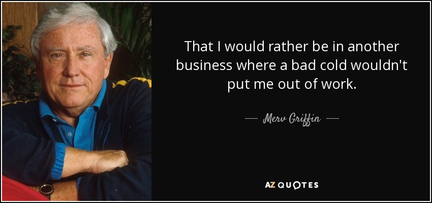 That I would rather be in another business where a bad cold wouldn't put me out of work. - Merv Griffin
