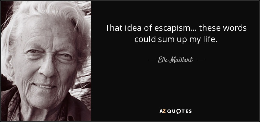 That idea of escapism... these words could sum up my life. - Ella Maillart