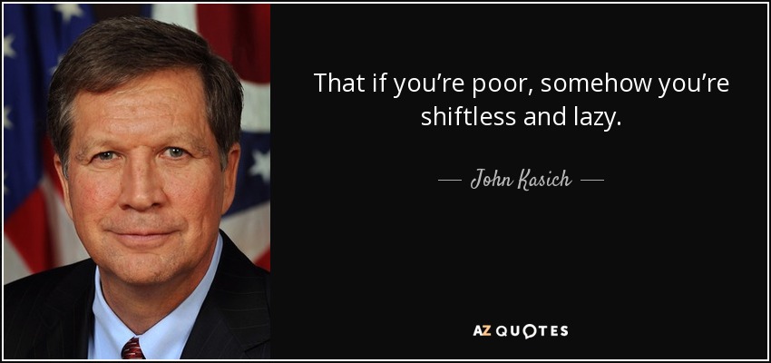 That if you’re poor, somehow you’re shiftless and lazy. - John Kasich