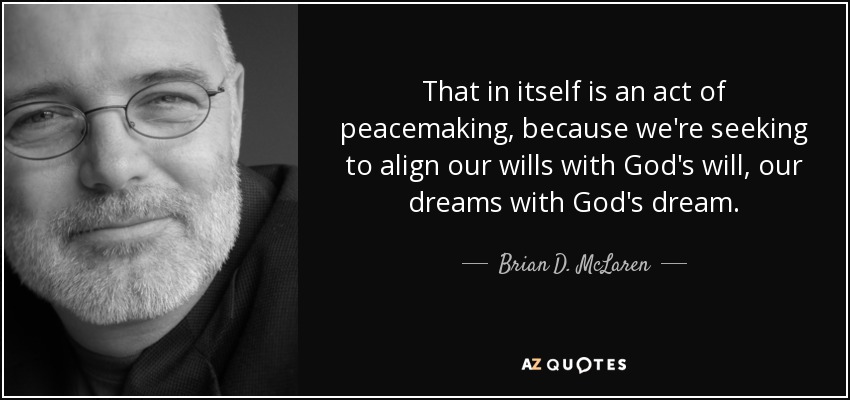 That in itself is an act of peacemaking, because we're seeking to align our wills with God's will, our dreams with God's dream. - Brian D. McLaren