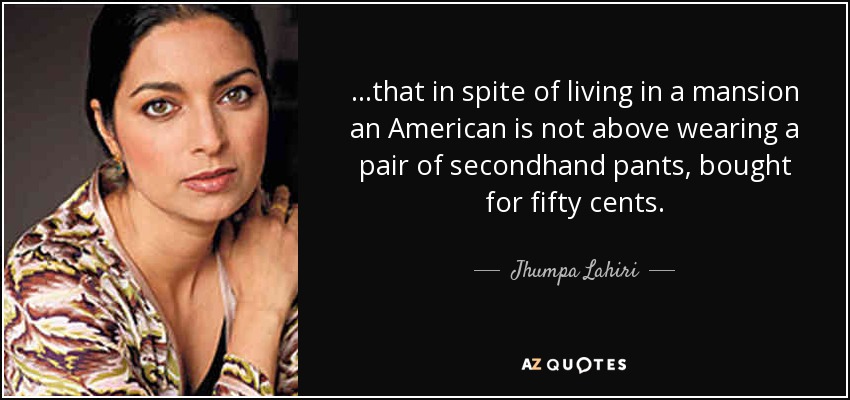 ...that in spite of living in a mansion an American is not above wearing a pair of secondhand pants, bought for fifty cents. - Jhumpa Lahiri