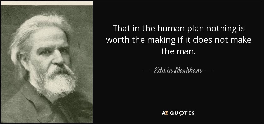 That in the human plan nothing is worth the making if it does not make the man. - Edwin Markham