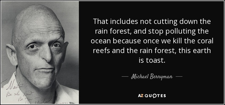 That includes not cutting down the rain forest, and stop polluting the ocean because once we kill the coral reefs and the rain forest, this earth is toast. - Michael Berryman