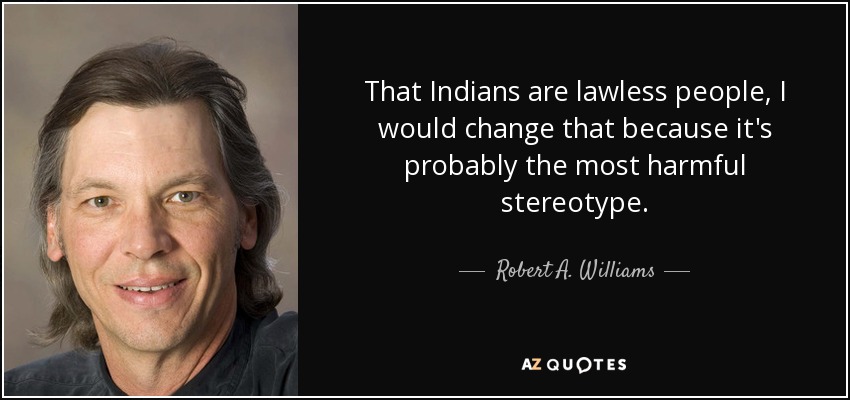 That Indians are lawless people, I would change that because it's probably the most harmful stereotype. - Robert A. Williams, Jr.