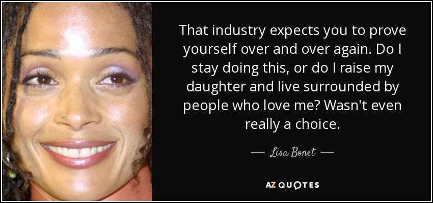 That industry expects you to prove yourself over and over again. Do I stay doing this, or do I raise my daughter and live surrounded by people who love me? Wasn't even really a choice. - Lisa Bonet