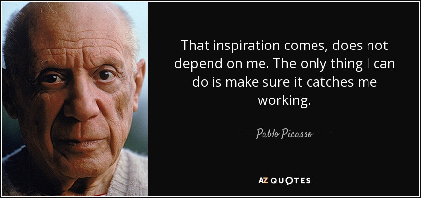That inspiration comes, does not depend on me. The only thing I can do is make sure it catches me working. - Pablo Picasso