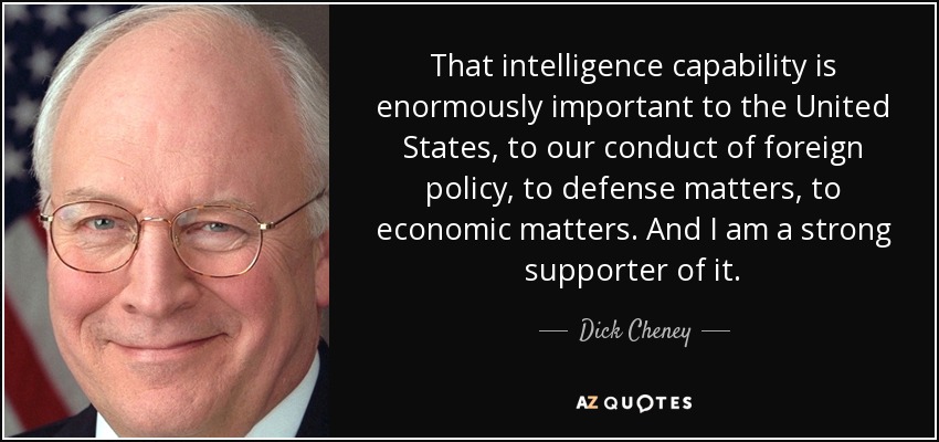 That intelligence capability is enormously important to the United States, to our conduct of foreign policy, to defense matters, to economic matters. And I am a strong supporter of it. - Dick Cheney