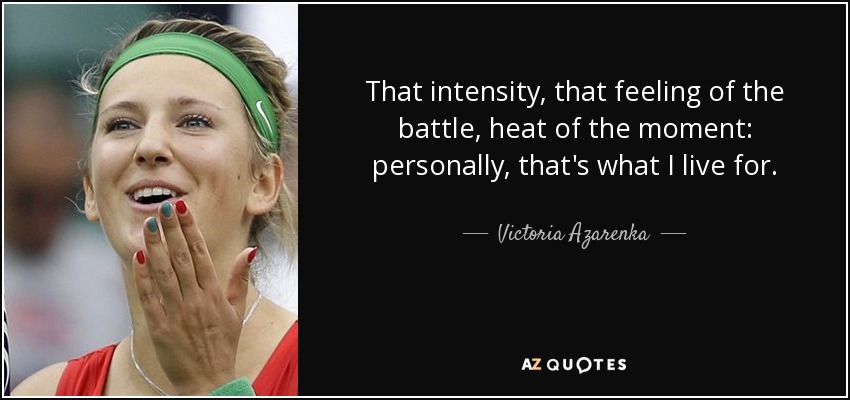 That intensity, that feeling of the battle, heat of the moment: personally, that's what I live for. - Victoria Azarenka