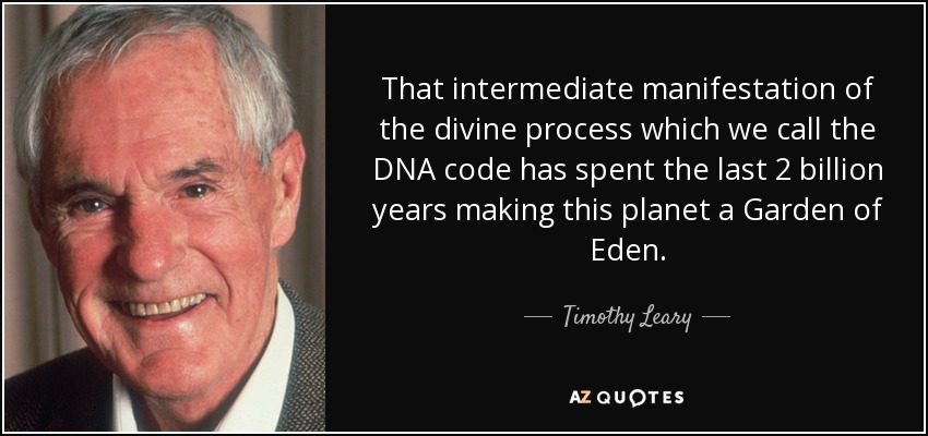 That intermediate manifestation of the divine process which we call the DNA code has spent the last 2 billion years making this planet a Garden of Eden. - Timothy Leary
