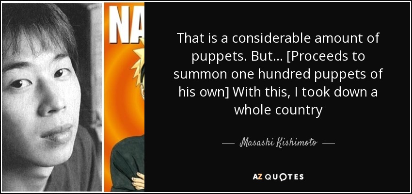 That is a considerable amount of puppets. But ... [Proceeds to summon one hundred puppets of his own] With this, I took down a whole country - Masashi Kishimoto