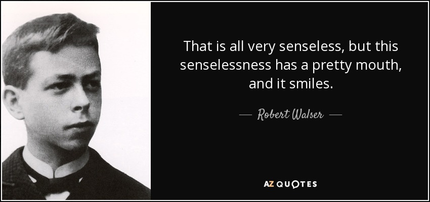 That is all very senseless, but this senselessness has a pretty mouth, and it smiles. - Robert Walser
