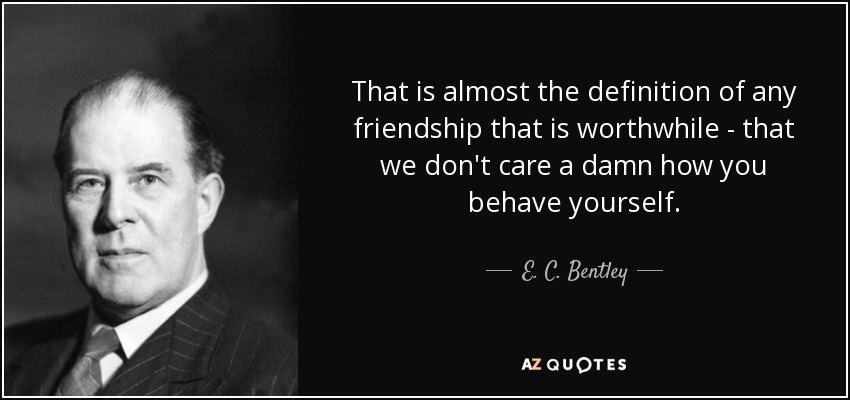 That is almost the definition of any friendship that is worthwhile - that we don't care a damn how you behave yourself. - E. C. Bentley