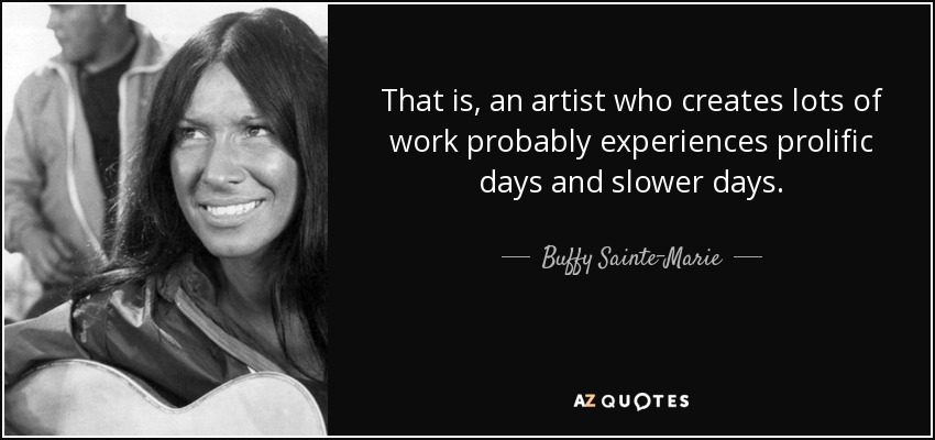 That is, an artist who creates lots of work probably experiences prolific days and slower days. - Buffy Sainte-Marie