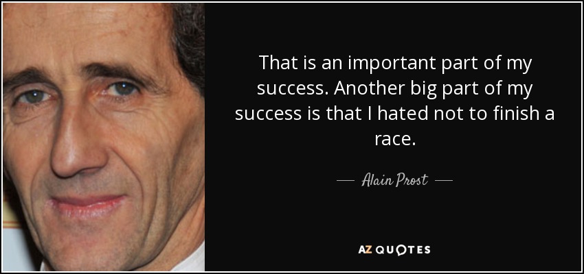 That is an important part of my success. Another big part of my success is that I hated not to finish a race. - Alain Prost