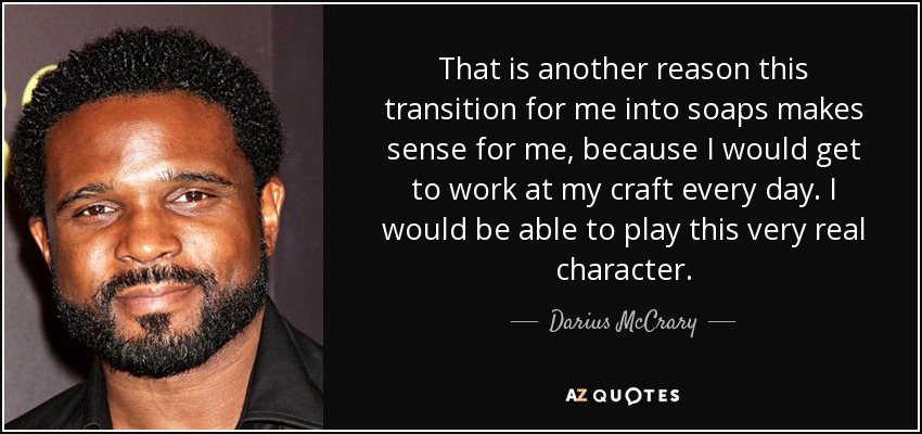 That is another reason this transition for me into soaps makes sense for me, because I would get to work at my craft every day. I would be able to play this very real character. - Darius McCrary