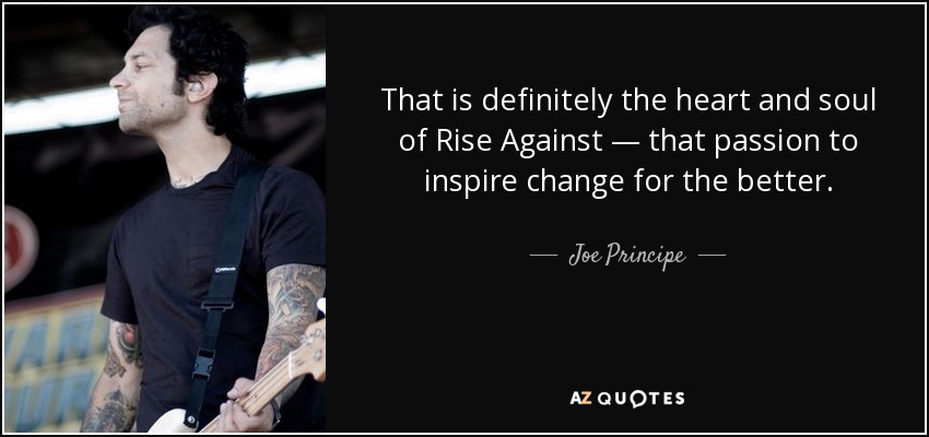 That is definitely the heart and soul of Rise Against — that passion to inspire change for the better. - Joe Principe