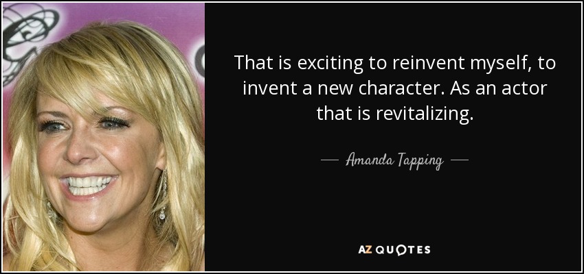 That is exciting to reinvent myself, to invent a new character. As an actor that is revitalizing. - Amanda Tapping