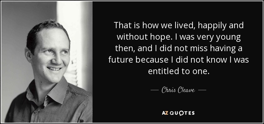 That is how we lived, happily and without hope. I was very young then, and I did not miss having a future because I did not know I was entitled to one. - Chris Cleave