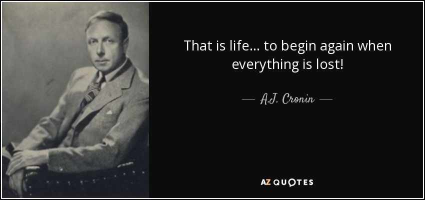 That is life... to begin again when everything is lost! - A.J. Cronin