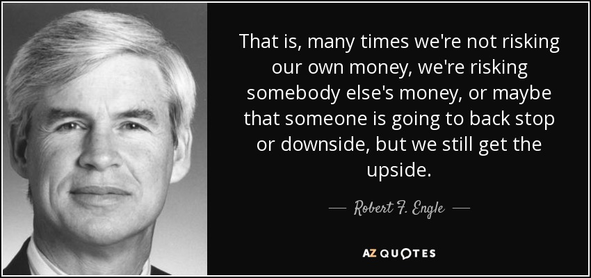 That is, many times we're not risking our own money, we're risking somebody else's money, or maybe that someone is going to back stop or downside, but we still get the upside. - Robert F. Engle