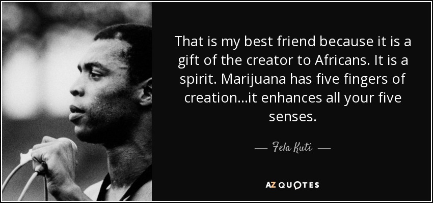 That is my best friend because it is a gift of the creator to Africans. It is a spirit. Marijuana has five fingers of creation...it enhances all your five senses. - Fela Kuti
