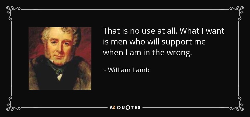 That is no use at all. What I want is men who will support me when I am in the wrong. - William Lamb, 2nd Viscount Melbourne