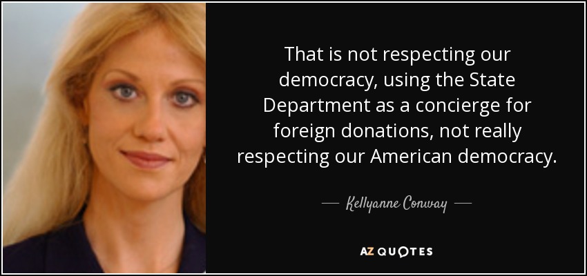 That is not respecting our democracy, using the State Department as a concierge for foreign donations, not really respecting our American democracy. - Kellyanne Conway