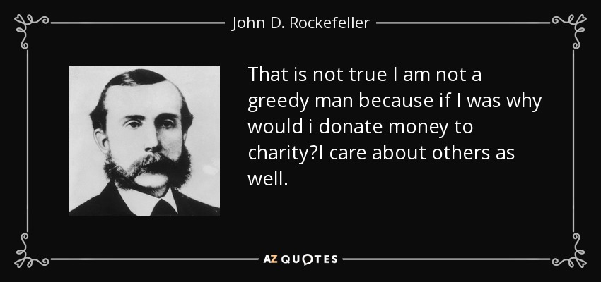 That is not true I am not a greedy man because if I was why would i donate money to charity?I care about others as well. - John D. Rockefeller