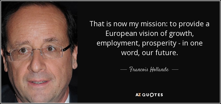 That is now my mission: to provide a European vision of growth, employment, prosperity - in one word, our future. - Francois Hollande