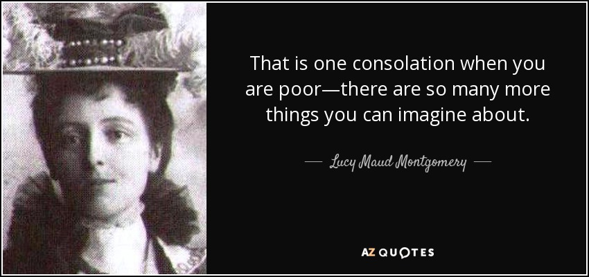 That is one consolation when you are poor—there are so many more things you can imagine about. - Lucy Maud Montgomery