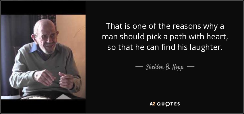 That is one of the reasons why a man should pick a path with heart, so that he can find his laughter. - Sheldon B. Kopp