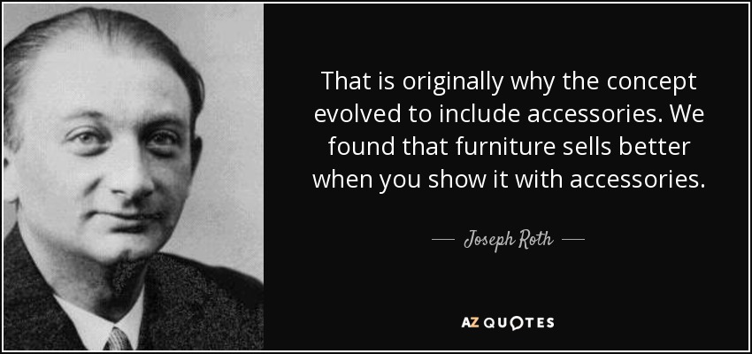That is originally why the concept evolved to include accessories. We found that furniture sells better when you show it with accessories. - Joseph Roth