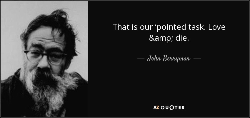 That is our ‘pointed task. Love & die. - John Berryman