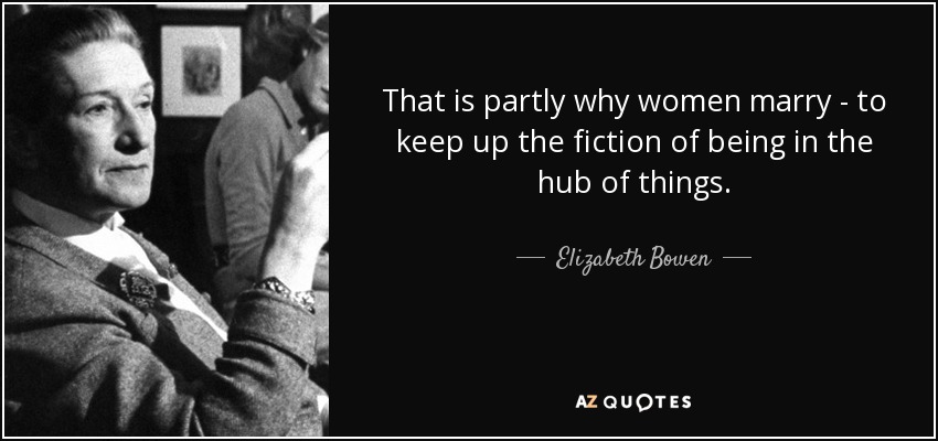 That is partly why women marry - to keep up the fiction of being in the hub of things. - Elizabeth Bowen